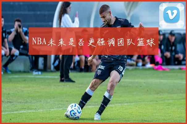 NBA未来是否更强调团队篮球