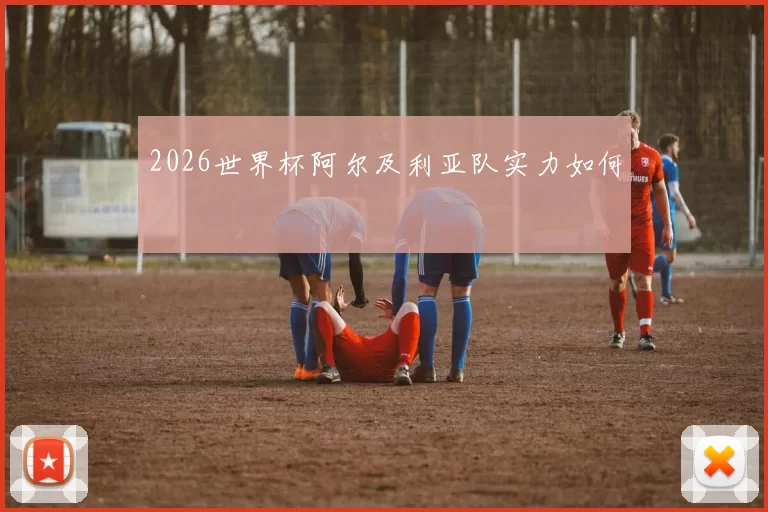 2026世界杯阿尔及利亚队实力如何